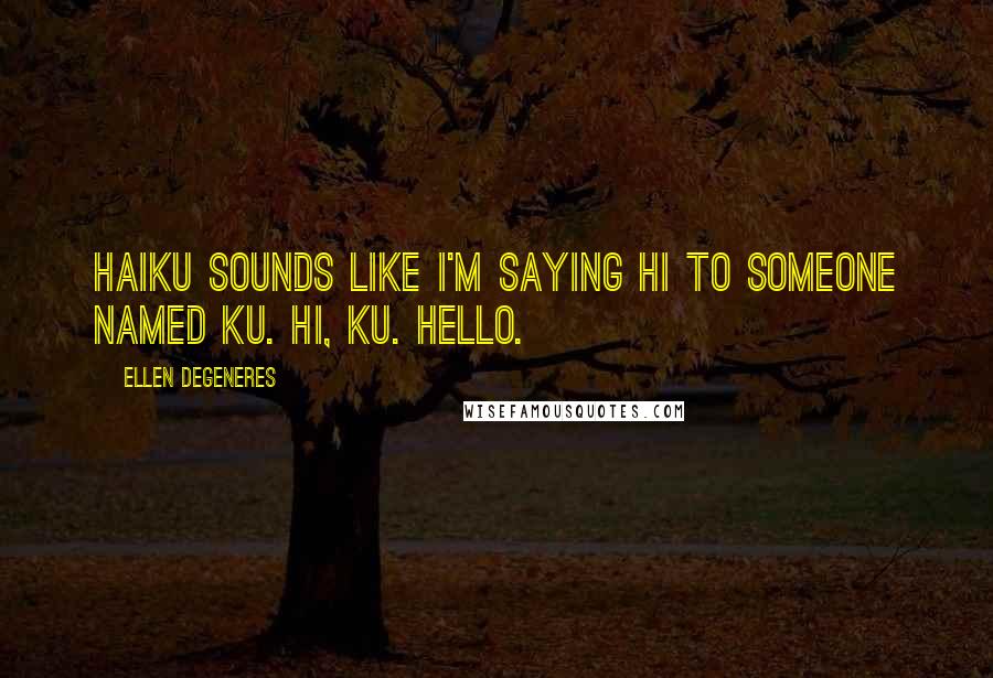 Ellen DeGeneres Quotes: Haiku sounds like I'm Saying hi to someone named Ku. Hi, Ku. Hello.