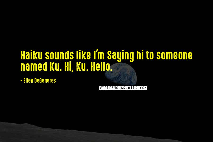 Ellen DeGeneres Quotes: Haiku sounds like I'm Saying hi to someone named Ku. Hi, Ku. Hello.