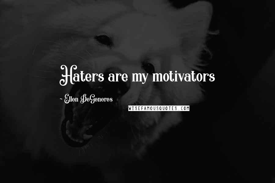 Ellen DeGeneres Quotes: Haters are my motivators