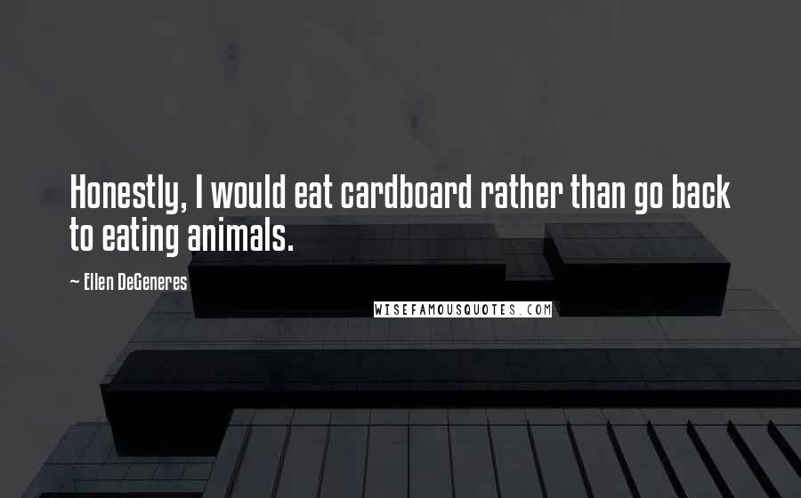 Ellen DeGeneres Quotes: Honestly, I would eat cardboard rather than go back to eating animals.