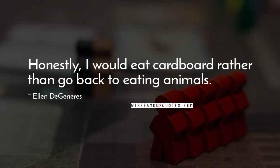 Ellen DeGeneres Quotes: Honestly, I would eat cardboard rather than go back to eating animals.