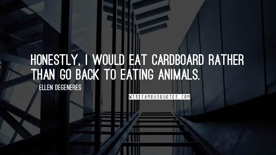 Ellen DeGeneres Quotes: Honestly, I would eat cardboard rather than go back to eating animals.