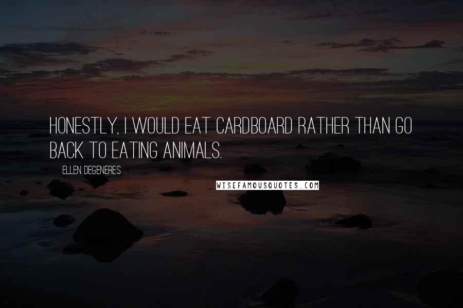 Ellen DeGeneres Quotes: Honestly, I would eat cardboard rather than go back to eating animals.