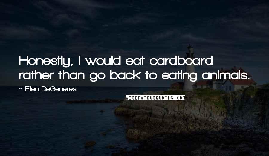 Ellen DeGeneres Quotes: Honestly, I would eat cardboard rather than go back to eating animals.