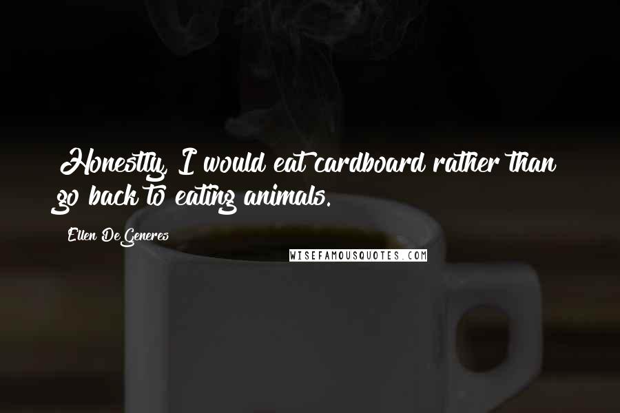 Ellen DeGeneres Quotes: Honestly, I would eat cardboard rather than go back to eating animals.