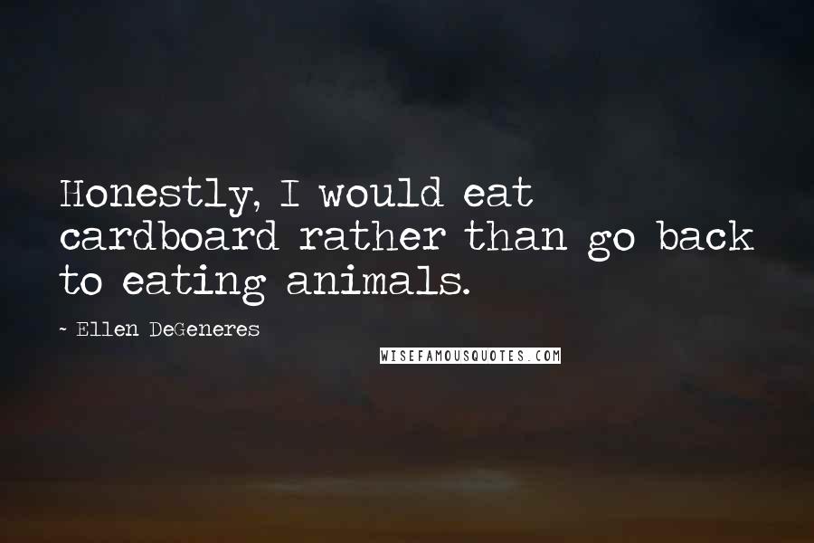 Ellen DeGeneres Quotes: Honestly, I would eat cardboard rather than go back to eating animals.