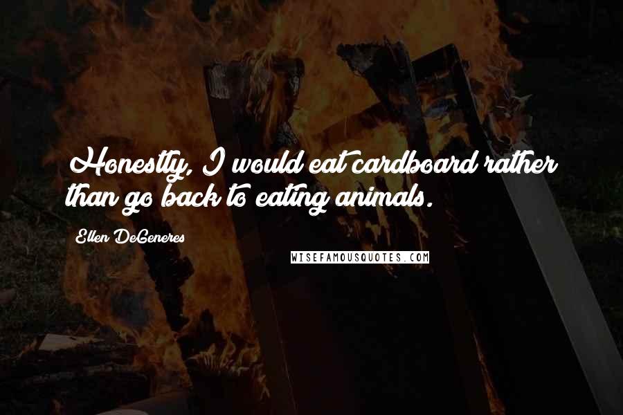 Ellen DeGeneres Quotes: Honestly, I would eat cardboard rather than go back to eating animals.