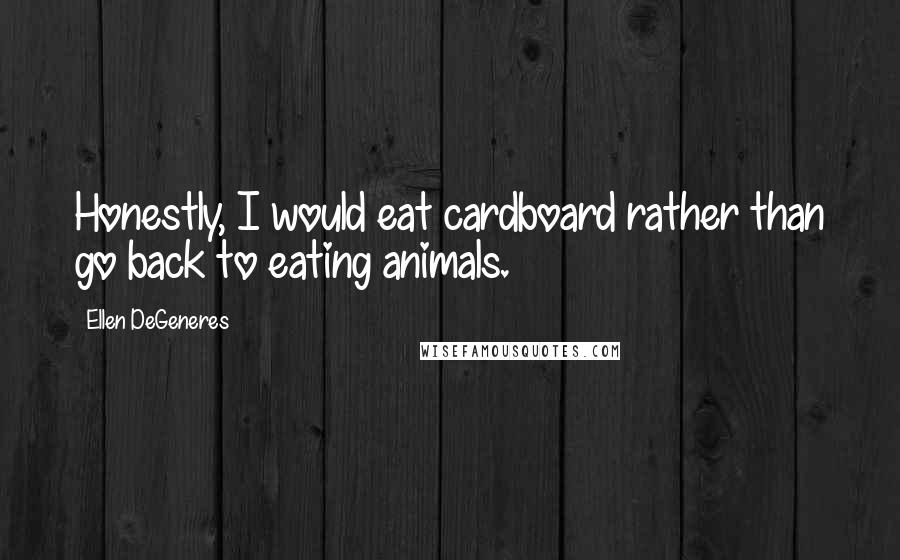 Ellen DeGeneres Quotes: Honestly, I would eat cardboard rather than go back to eating animals.