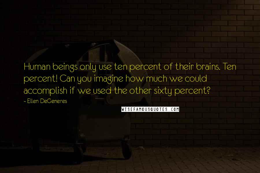 Ellen DeGeneres Quotes: Human beings only use ten percent of their brains. Ten percent! Can you imagine how much we could accomplish if we used the other sixty percent?