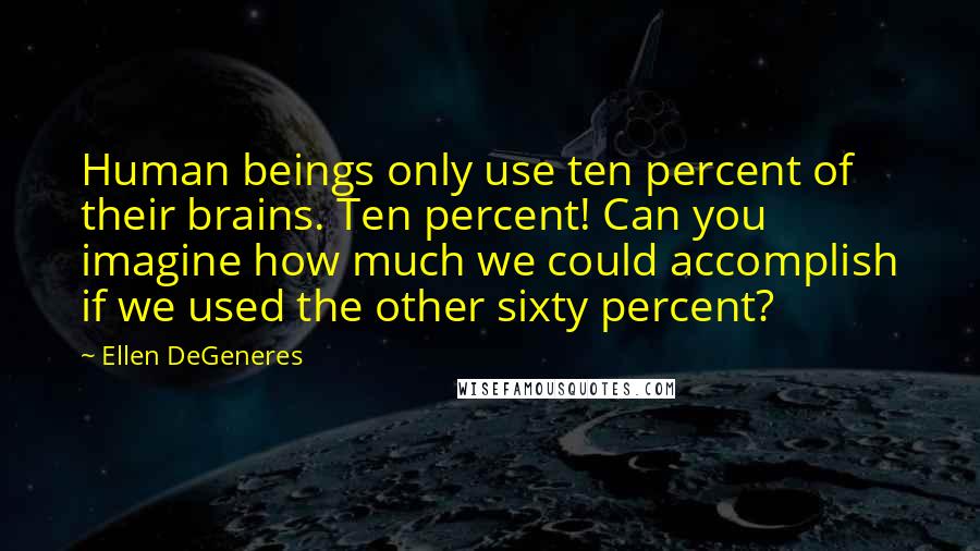 Ellen DeGeneres Quotes: Human beings only use ten percent of their brains. Ten percent! Can you imagine how much we could accomplish if we used the other sixty percent?