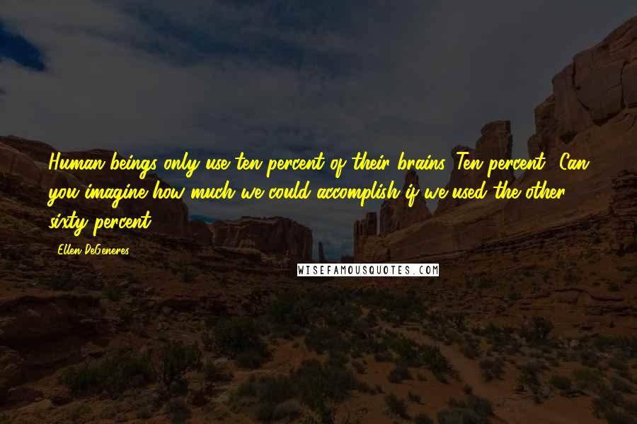 Ellen DeGeneres Quotes: Human beings only use ten percent of their brains. Ten percent! Can you imagine how much we could accomplish if we used the other sixty percent?