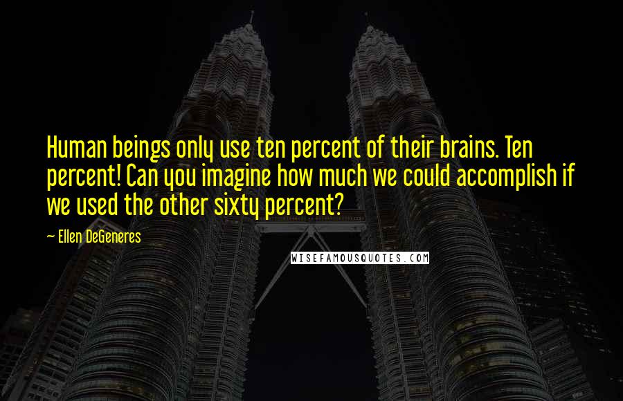 Ellen DeGeneres Quotes: Human beings only use ten percent of their brains. Ten percent! Can you imagine how much we could accomplish if we used the other sixty percent?