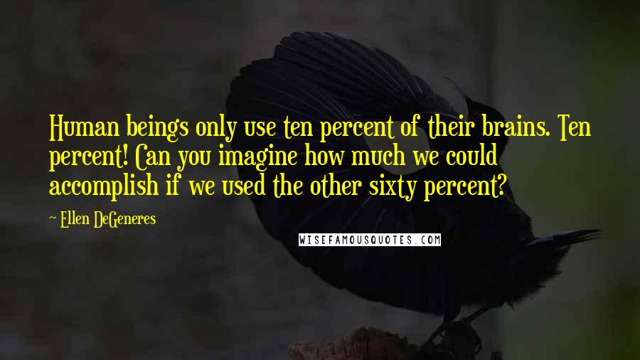 Ellen DeGeneres Quotes: Human beings only use ten percent of their brains. Ten percent! Can you imagine how much we could accomplish if we used the other sixty percent?