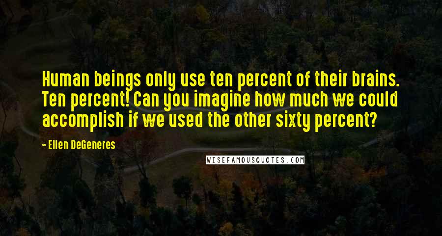 Ellen DeGeneres Quotes: Human beings only use ten percent of their brains. Ten percent! Can you imagine how much we could accomplish if we used the other sixty percent?