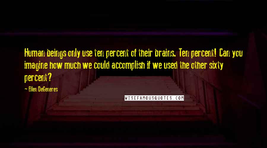 Ellen DeGeneres Quotes: Human beings only use ten percent of their brains. Ten percent! Can you imagine how much we could accomplish if we used the other sixty percent?