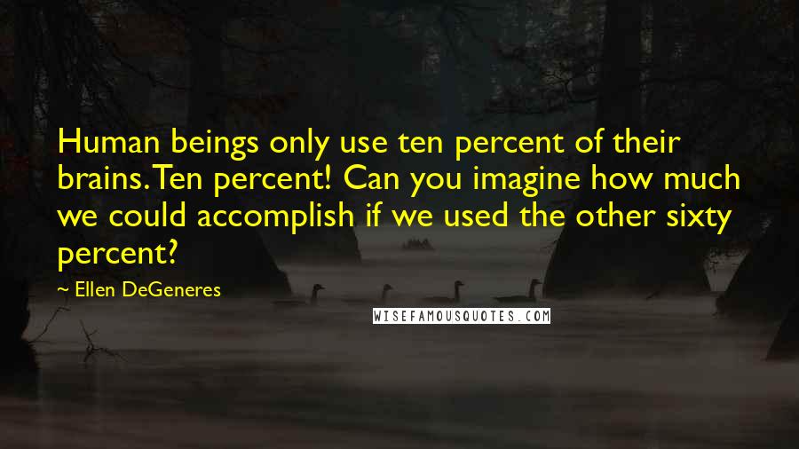 Ellen DeGeneres Quotes: Human beings only use ten percent of their brains. Ten percent! Can you imagine how much we could accomplish if we used the other sixty percent?