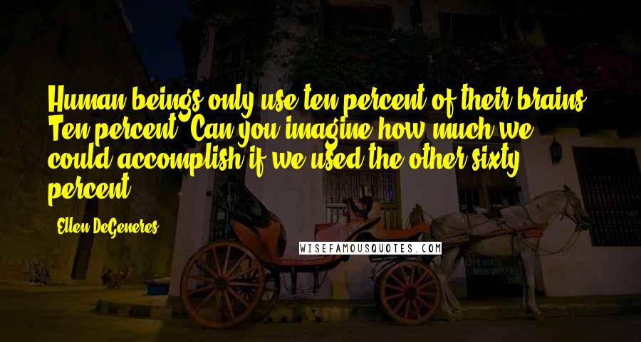 Ellen DeGeneres Quotes: Human beings only use ten percent of their brains. Ten percent! Can you imagine how much we could accomplish if we used the other sixty percent?