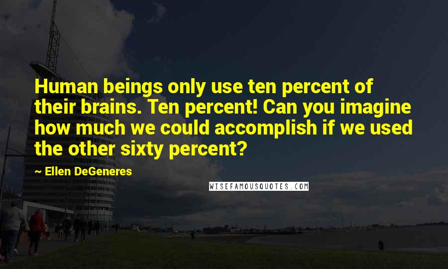 Ellen DeGeneres Quotes: Human beings only use ten percent of their brains. Ten percent! Can you imagine how much we could accomplish if we used the other sixty percent?