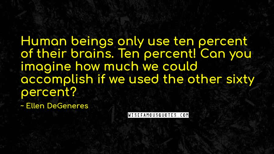 Ellen DeGeneres Quotes: Human beings only use ten percent of their brains. Ten percent! Can you imagine how much we could accomplish if we used the other sixty percent?