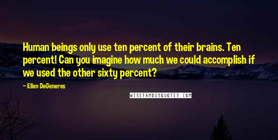 Ellen DeGeneres Quotes: Human beings only use ten percent of their brains. Ten percent! Can you imagine how much we could accomplish if we used the other sixty percent?