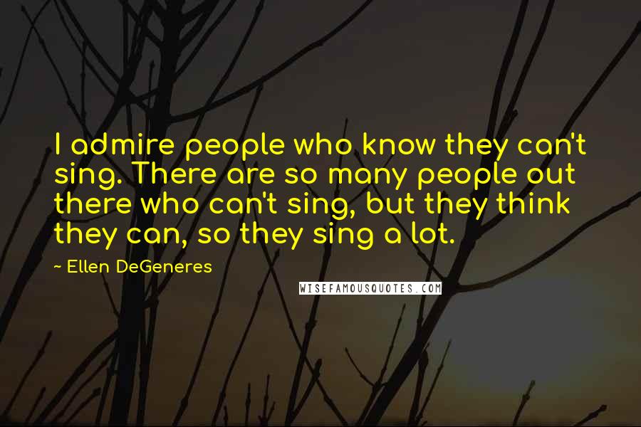 Ellen DeGeneres Quotes: I admire people who know they can't sing. There are so many people out there who can't sing, but they think they can, so they sing a lot.