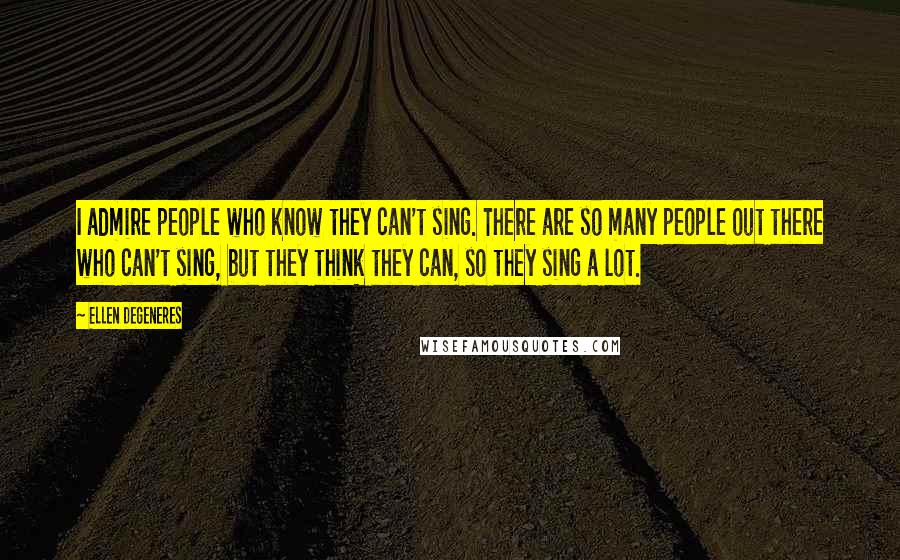 Ellen DeGeneres Quotes: I admire people who know they can't sing. There are so many people out there who can't sing, but they think they can, so they sing a lot.