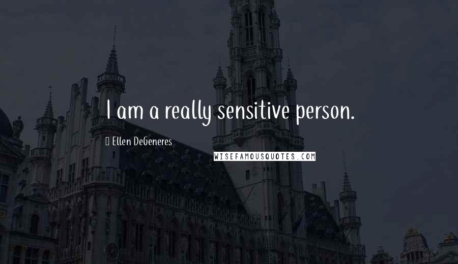 Ellen DeGeneres Quotes: I am a really sensitive person.