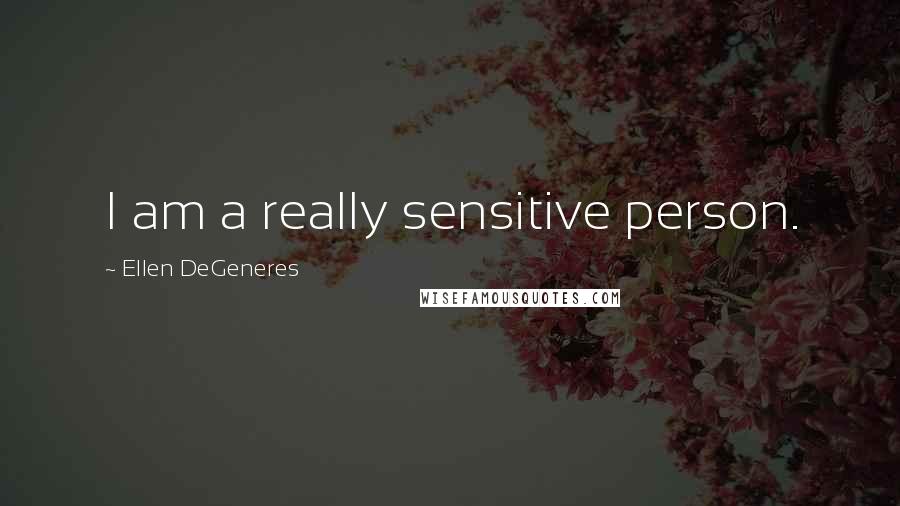 Ellen DeGeneres Quotes: I am a really sensitive person.