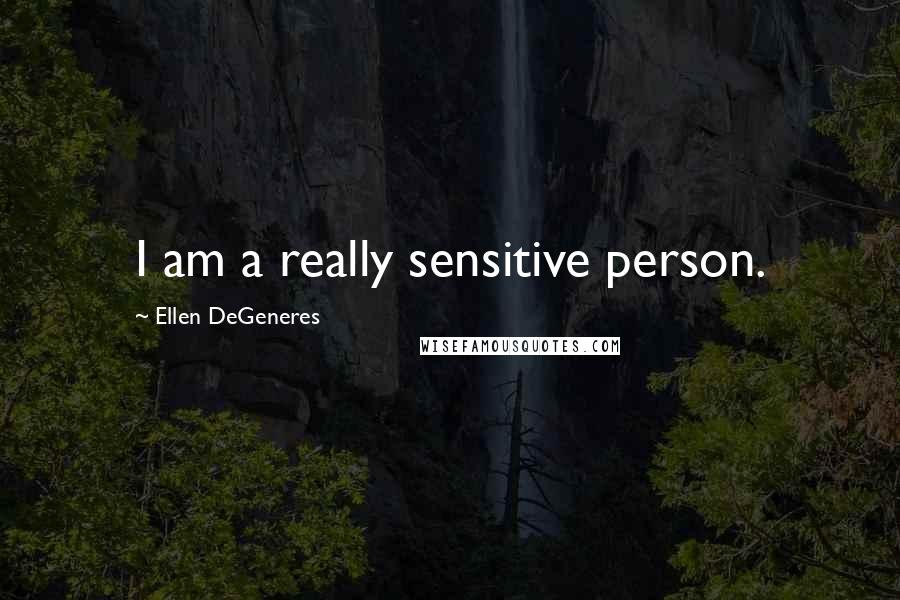 Ellen DeGeneres Quotes: I am a really sensitive person.