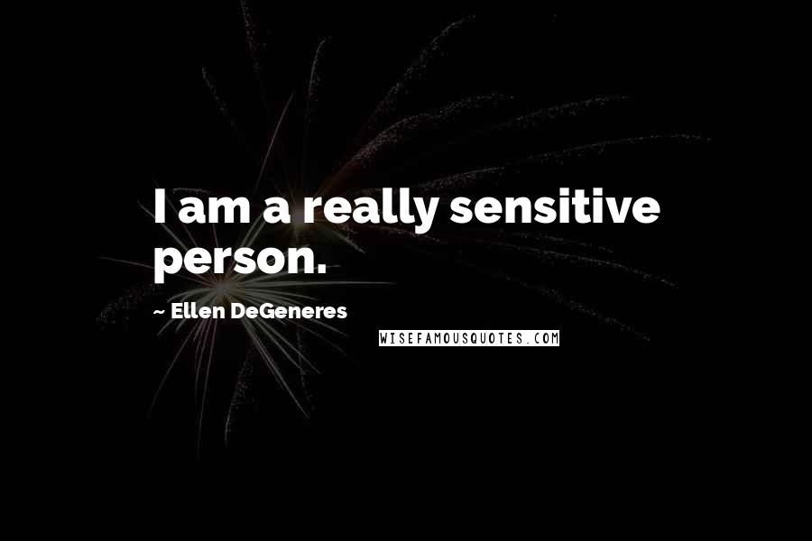 Ellen DeGeneres Quotes: I am a really sensitive person.