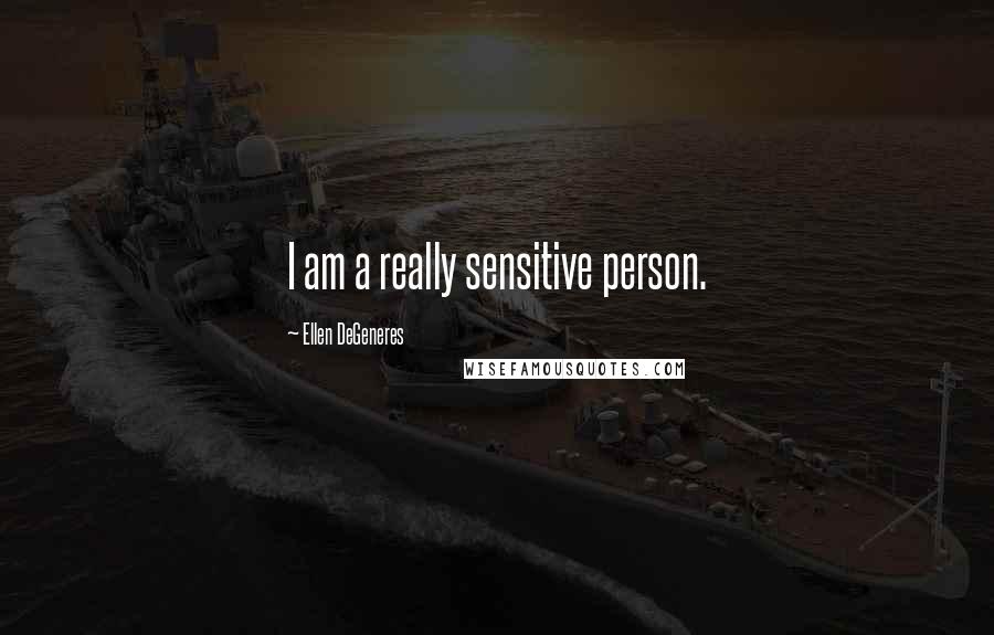 Ellen DeGeneres Quotes: I am a really sensitive person.