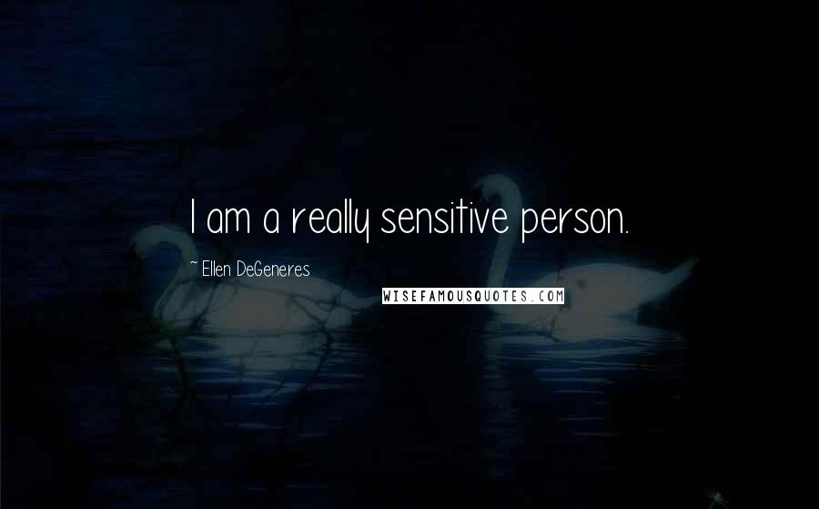Ellen DeGeneres Quotes: I am a really sensitive person.