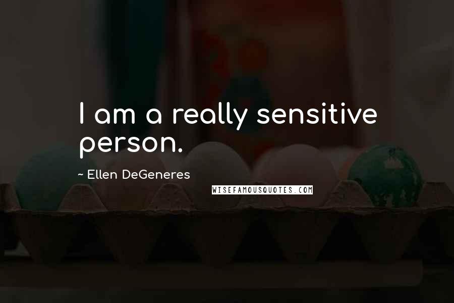 Ellen DeGeneres Quotes: I am a really sensitive person.