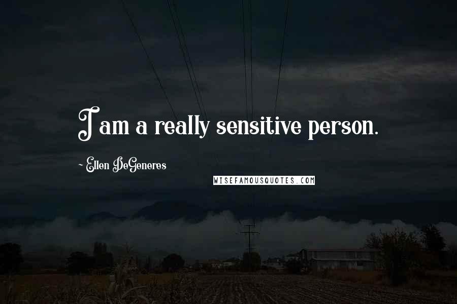 Ellen DeGeneres Quotes: I am a really sensitive person.