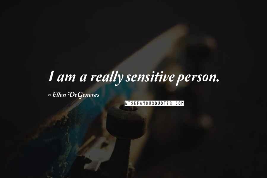 Ellen DeGeneres Quotes: I am a really sensitive person.