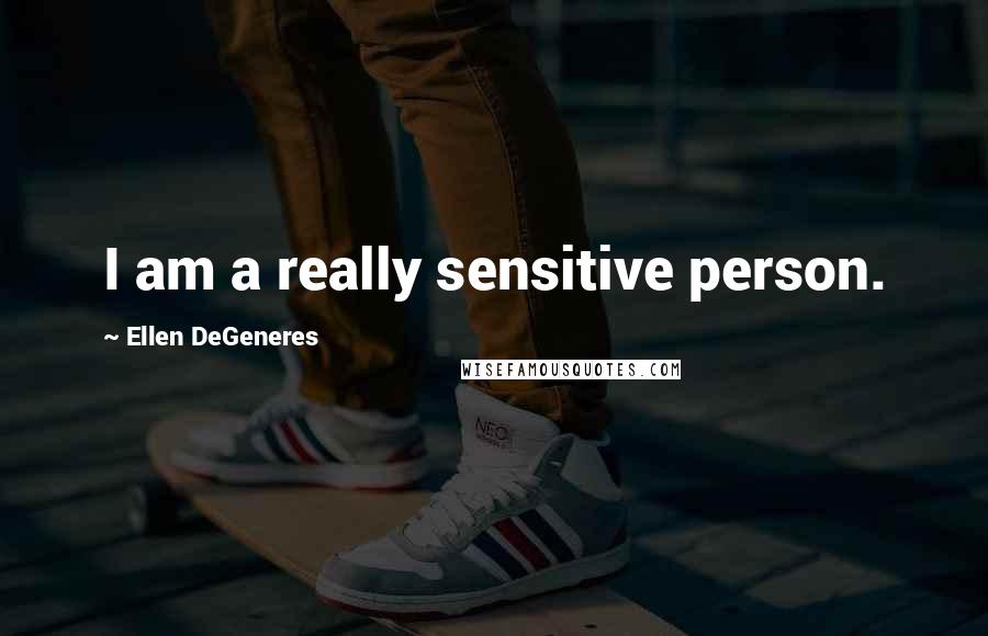 Ellen DeGeneres Quotes: I am a really sensitive person.