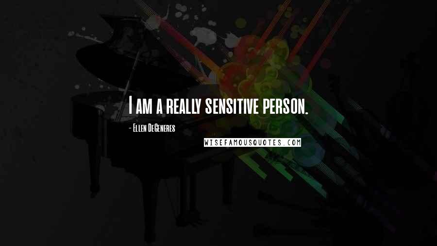 Ellen DeGeneres Quotes: I am a really sensitive person.