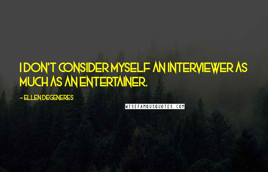 Ellen DeGeneres Quotes: I don't consider myself an interviewer as much as an entertainer.