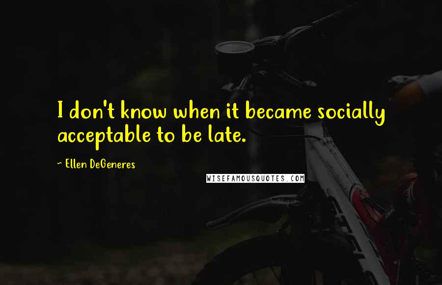 Ellen DeGeneres Quotes: I don't know when it became socially acceptable to be late.