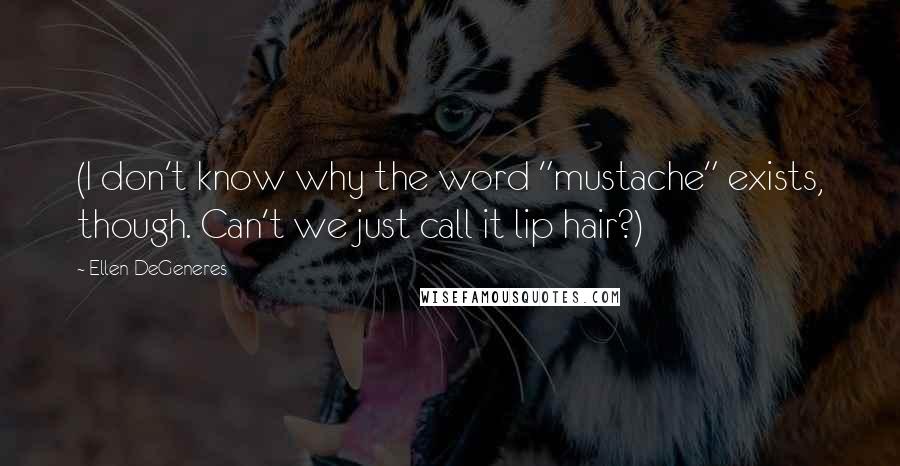 Ellen DeGeneres Quotes: (I don't know why the word "mustache" exists, though. Can't we just call it lip hair?)