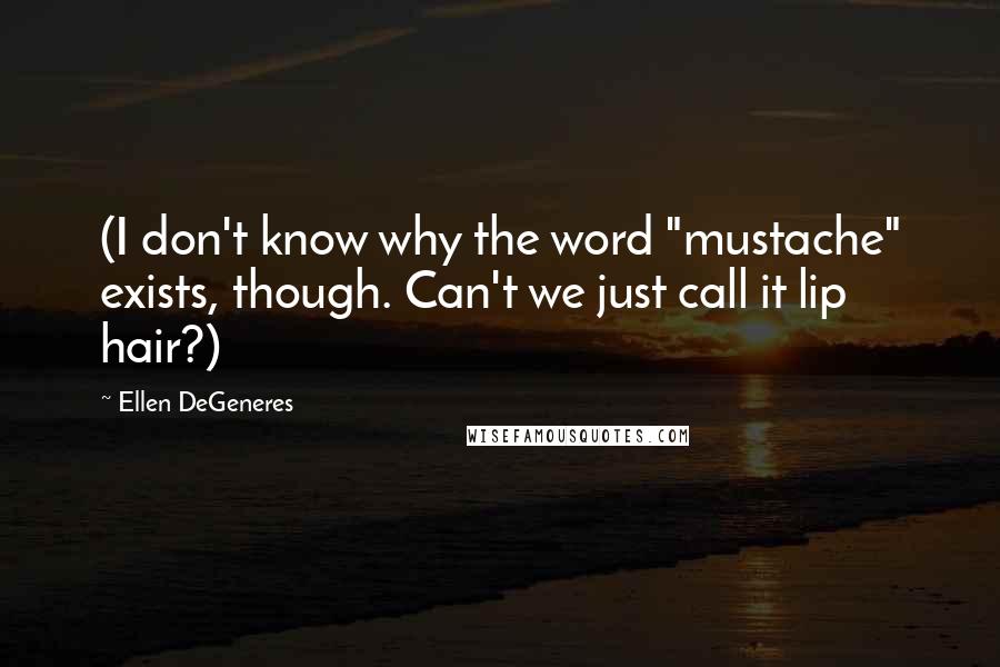 Ellen DeGeneres Quotes: (I don't know why the word "mustache" exists, though. Can't we just call it lip hair?)