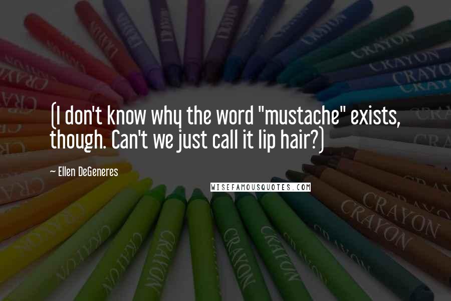 Ellen DeGeneres Quotes: (I don't know why the word "mustache" exists, though. Can't we just call it lip hair?)