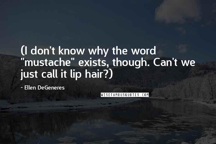 Ellen DeGeneres Quotes: (I don't know why the word "mustache" exists, though. Can't we just call it lip hair?)