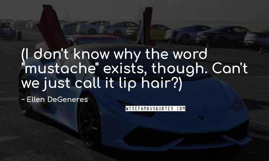 Ellen DeGeneres Quotes: (I don't know why the word "mustache" exists, though. Can't we just call it lip hair?)