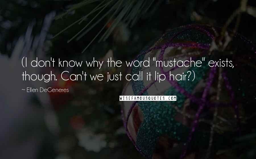 Ellen DeGeneres Quotes: (I don't know why the word "mustache" exists, though. Can't we just call it lip hair?)