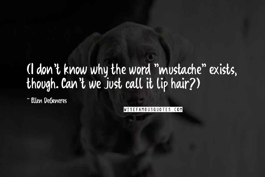 Ellen DeGeneres Quotes: (I don't know why the word "mustache" exists, though. Can't we just call it lip hair?)