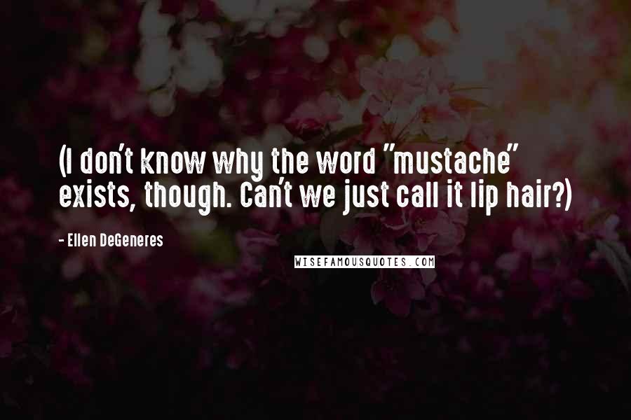 Ellen DeGeneres Quotes: (I don't know why the word "mustache" exists, though. Can't we just call it lip hair?)