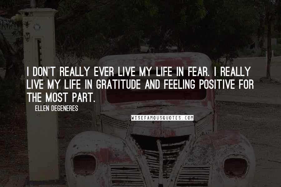 Ellen DeGeneres Quotes: I don't really ever live my life in fear. I really live my life in gratitude and feeling positive for the most part.