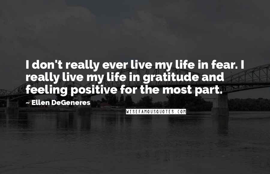 Ellen DeGeneres Quotes: I don't really ever live my life in fear. I really live my life in gratitude and feeling positive for the most part.