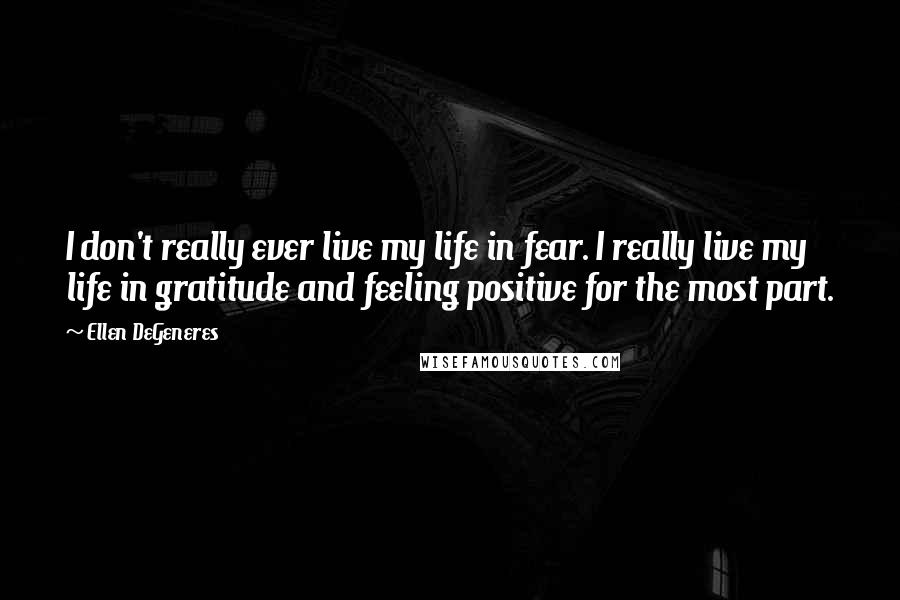 Ellen DeGeneres Quotes: I don't really ever live my life in fear. I really live my life in gratitude and feeling positive for the most part.